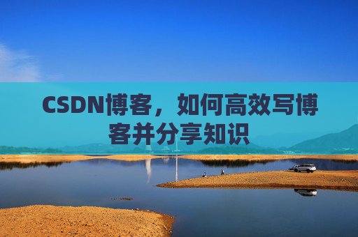 CSDN博客，如何高效写博客并分享知识